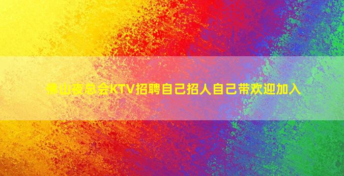 佛山夜总会KTV招聘自己招人自己带欢迎加入